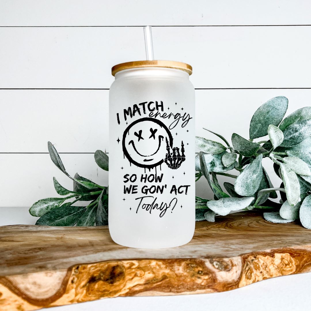 I MATCH ENERGY SO HOW WE GON ACT TODAY FROSTED GLASS JAR TUMBLER Harlow Boutique Official Online Store