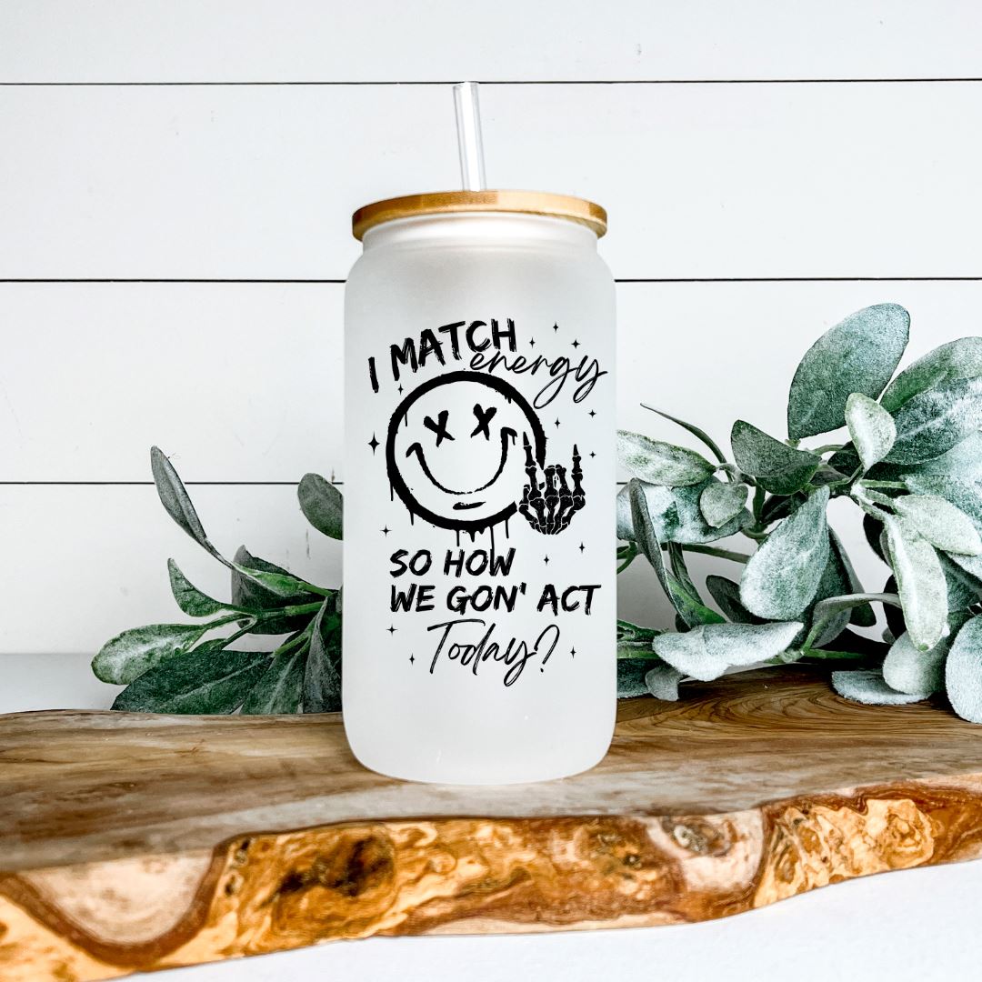 I MATCH ENERGY SO HOW WE GON ACT TODAY FROSTED GLASS JAR TUMBLER Harlow Boutique Official Online Store 